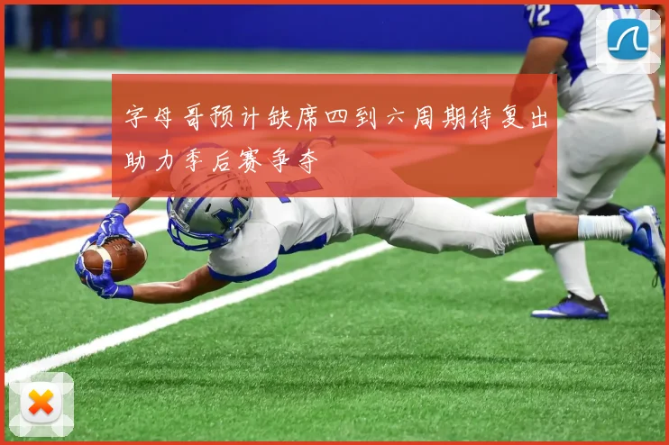字母哥预计缺席四到六周期待复出助力季后赛争夺
