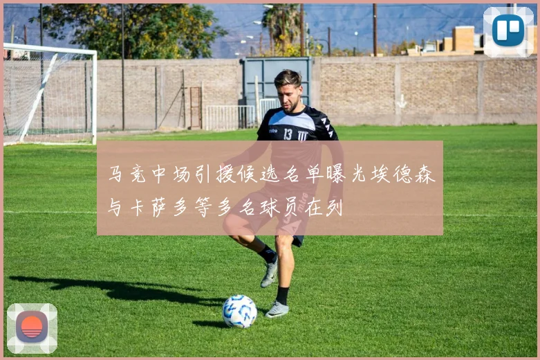 马竞中场引援候选名单曝光埃德森与卡萨多等多名球员在列