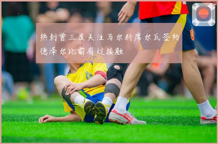 热刺曾三度关注马尔科席尔瓦签约德泽尔比前有过接触