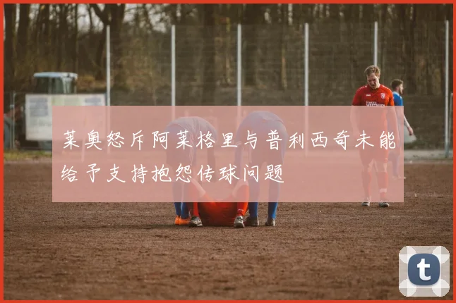 莱奥怒斥阿莱格里与普利西奇未能给予支持抱怨传球问题