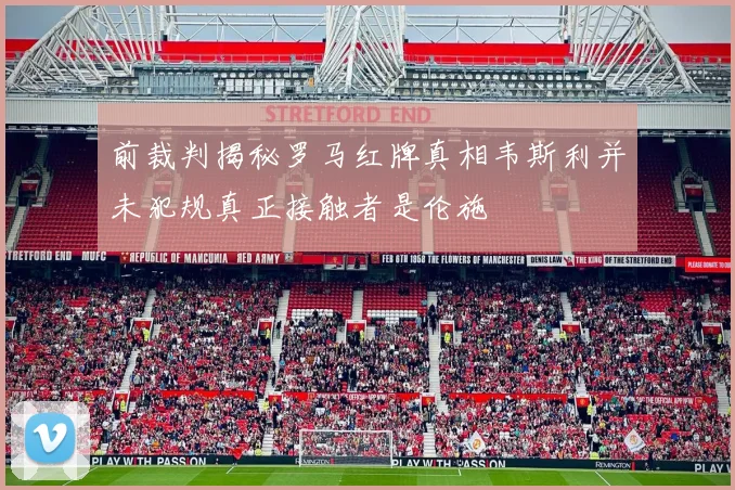 前裁判揭秘罗马红牌真相韦斯利并未犯规真正接触者是伦施