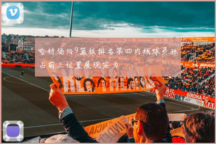 哈特场均9篮板排名第四内线球员独占前三位置展现实力