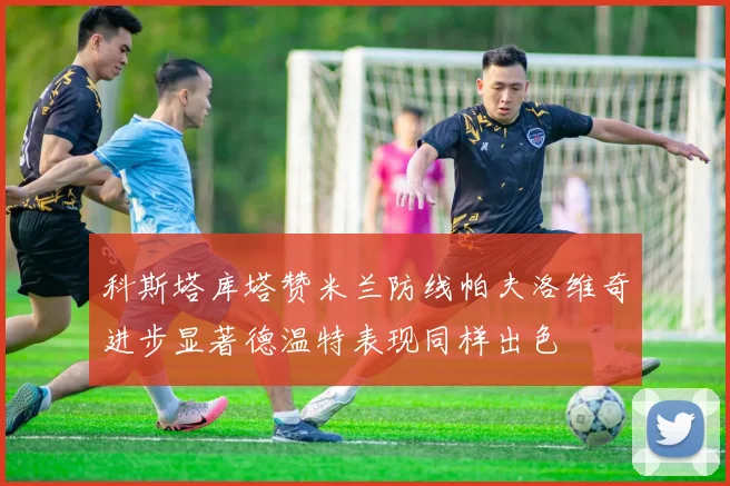 科斯塔库塔赞米兰防线帕夫洛维奇进步显著德温特表现同样出色