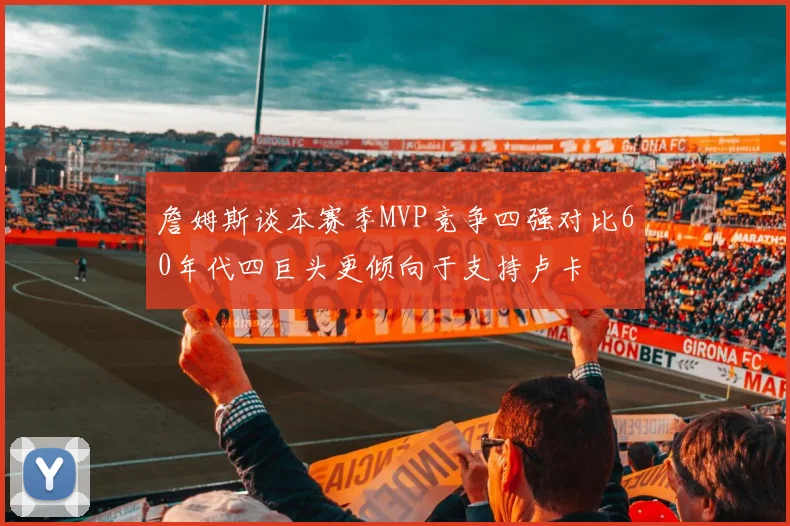 詹姆斯谈本赛季MVP竞争四强对比60年代四巨头更倾向于支持卢卡
