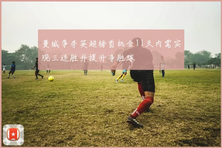 曼城争夺英超榜首机会11天内需实现三连胜并提升净胜球