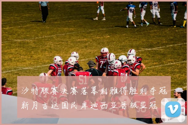 沙特联赛决赛落幕利雅得胜利夺冠新月吉达国民库迪西亚晋级亚冠