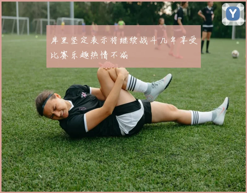 库里坚定表示将继续战斗几年享受比赛乐趣热情不减