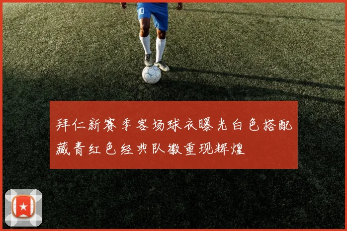 拜仁新赛季客场球衣曝光白色搭配藏青红色经典队徽重现辉煌