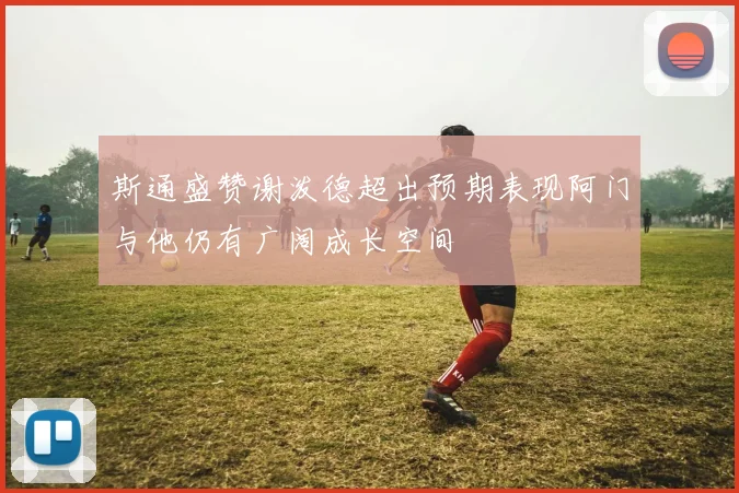 斯通盛赞谢泼德超出预期表现阿门与他仍有广阔成长空间
