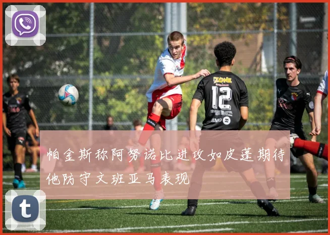 帕金斯称阿努诺比进攻如皮蓬期待他防守文班亚马表现