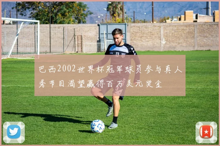 巴西2002世界杯冠军球员参与真人秀节目渴望赢得百万美元奖金