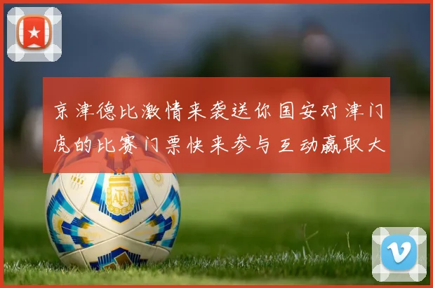 京津德比激情来袭送你国安对津门虎的比赛门票快来参与互动赢取大奖