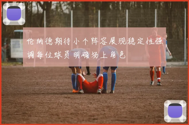 伦纳德期待小个阵容展现稳定性强调每位球员明确场上角色