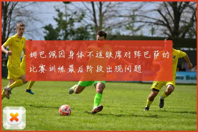 姆巴佩因身体不适缺席对阵巴萨的比赛训练最后阶段出现问题