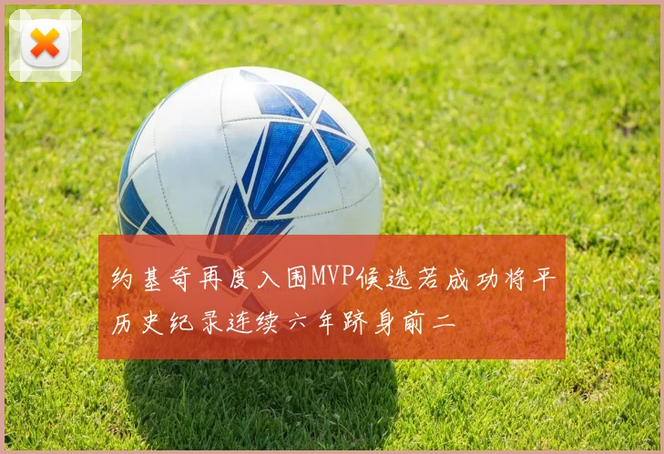 约基奇再度入围MVP候选若成功将平历史纪录连续六年跻身前二
