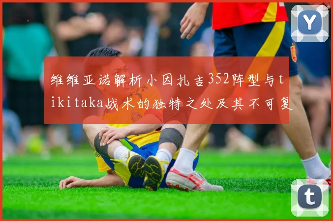 维维亚诺解析小因扎吉352阵型与tikitaka战术的独特之处及其不可复制性