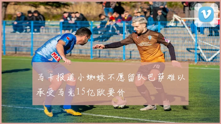 马卡报道小蜘蛛不愿留队巴萨难以承受马竞15亿欧要价