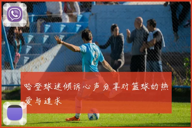 哈登球迷倾诉心声分享对篮球的热爱与追求
