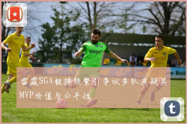 雷霆SGA假摔频繁引争议多队质疑其MVP价值与公平性