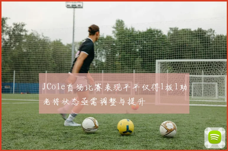 JCole首场比赛表现平平仅得1板1助老将状态亟需调整与提升
