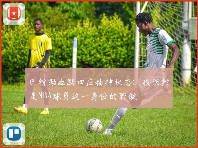 巴特勒幽默回应精神状态：我仍然是NBA球员这一身份的骄傲