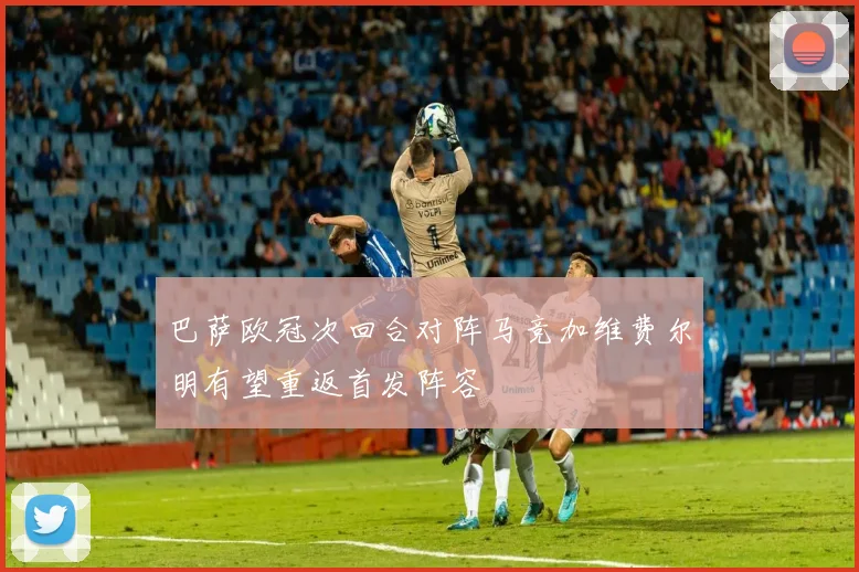 巴萨欧冠次回合对阵马竞加维费尔明有望重返首发阵容
