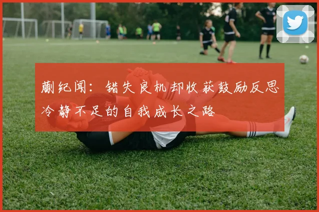 蒯纪闻：错失良机却收获鼓励反思冷静不足的自我成长之路